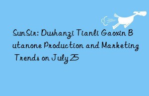 sunsir: dushanzi tianli gaoxin butanone production and marketing trends on july 25