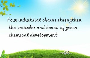 four industrial chains strengthen the  muscles and bones  of green chemical development