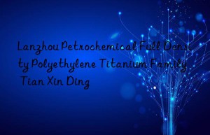 lanzhou petrochemical full density polyethylene titanium family  tian xin ding
