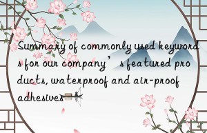 summary of commonly used keywords for our company’s featured products, waterproof and air-proof adhesives