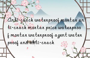 anti-crack waterproof mortar anti-crack mortar price waterproof mortar waterproof agent waterproof and anti-crack