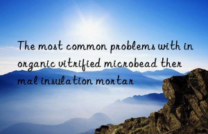 the most common problems with inorganic vitrified microbead thermal insulation mortar