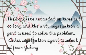 the concrete retardation time is too long and the anti-segregation agent is used to solve the problem. anhui segregation agent is selected from yulong