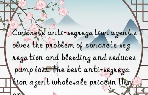 concrete anti-segregation agent solves the problem of concrete segregation and bleeding and reduces pump loss. the best anti-segregation agent wholesale price in hunan