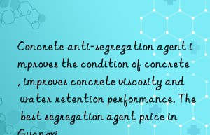 concrete anti-segregation agent improves the condition of concrete, improves concrete viscosity and water retention performance. the best segregation agent price in guangxi