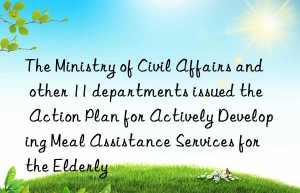 the ministry of civil affairs and other 11 departments issued the  action plan for actively developing meal assistance services for the elderly