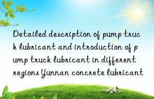 detailed description of pump truck lubricant and introduction of pump truck lubricant in different regions yunnan concrete lubricant
