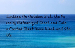 sunsirs: on october 21st, the price of galvanized sheet and color coated sheet were weak and stable