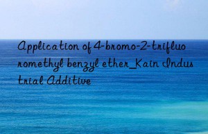 application of 4-bromo-2-trifluoromethyl benzyl ether_kain industrial additive