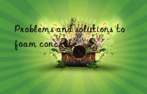 problems and solutions to foam concrete