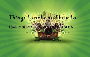 things to note and how to use concrete admixtures