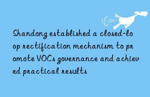 shandong established a closed-loop rectification mechanism to promote vocs governance and achieved practical results
