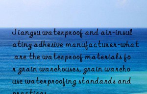 jiangsu waterproof and air-insulating adhesive manufacturer-what are the waterproof materials for grain warehouses, grain warehouse waterproofing standards and practices