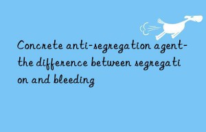 concrete anti-segregation agent-the difference between segregation and bleeding