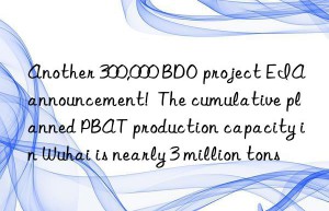 another 300,000 bdo project eia announcement!  the cumulative planned pbat production capacity in wuhai is nearly 3 million tons