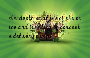 in-depth analysis of the price and function of concrete delivery pumps
