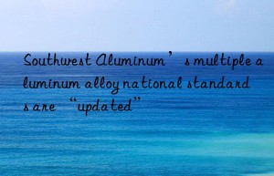 southwest aluminum’s multiple aluminum alloy national standards are “updated”