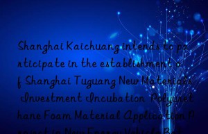 shanghai kaichuang intends to participate in the establishment of shanghai tuguang new materials investment incubation  polyurethane foam material application project in new energy vehicle batteries