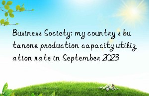 business society: my country s butanone production capacity utilization rate in september 2023
