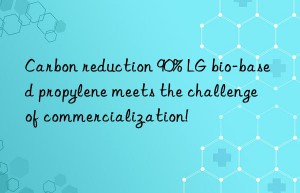 carbon reduction 90% lg bio-based propylene meets the challenge of commercialization!