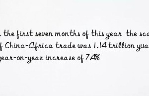 in the first seven months of this year  the scale of china-africa trade was 1.14 trillion yuan  a year-on-year increase of 7.4%