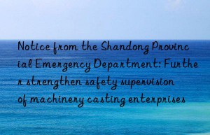 notice from the shandong provincial emergency department: further strengthen safety supervision of machinery casting enterprises