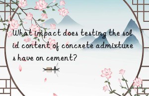 what impact does testing the solid content of concrete admixtures have on cement?