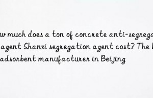 how much does a ton of concrete anti-segregation agent shanxi segregation agent cost? the best adsorbent manufacturer in beijing