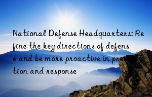 national defense headquarters: refine the key directions of defense and be more proactive in prevention and response