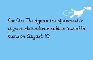 sunsir: the dynamics of domestic styrene-butadiene rubber installations on august 10