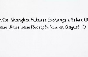 sunsir: shanghai futures exchange s rebar warehouse warehouse receipts rise on august 10