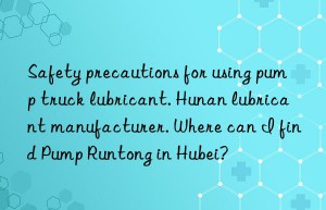 safety precautions for using pump truck lubricant. hunan lubricant manufacturer. where can i find pump runtong in hubei?