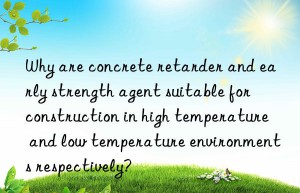 why are concrete retarder and early strength agent suitable for construction in high temperature and low temperature environments respectively?