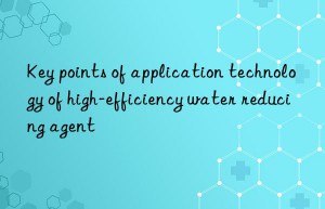 key points of application technology of high-efficiency water reducing agent