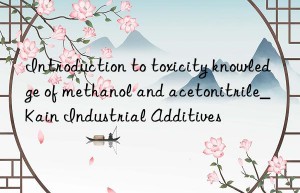 introduction to toxicity knowledge of methanol and acetonitrile_kain industrial additives
