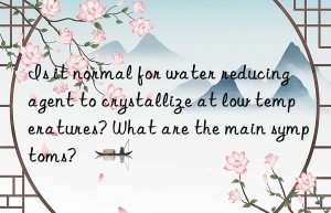 is it normal for water reducing agent to crystallize at low temperatures? what are the main symptoms?
