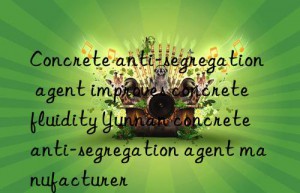 concrete anti-segregation agent improves concrete fluidity yunnan concrete anti-segregation agent manufacturer