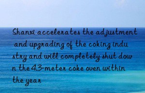 shanxi accelerates the adjustment and upgrading of the coking industry and will completely shut n the 4.3-meter coke oven within the year