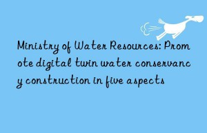 ministry of water resources: promote digital twin water conservancy construction in five aspects
