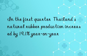 in the first quarter  thailand s natural rubber production increased by 19.1% year-on-year