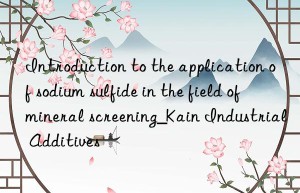 introduction to the application of sodium sulfide in the field of mineral screening_kain industrial additives