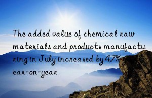 the added value of chemical raw materials and products manufacturing in july increased by 4.7% year-on-year