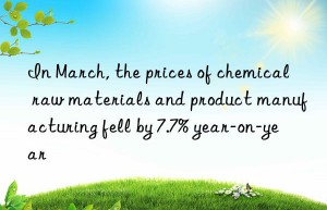 in march, the prices of chemical raw materials and product manufacturing fell by 7.7% year-on-year