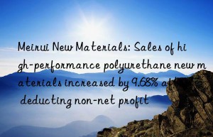 meirui new materials: sales of high-performance polyurethane new materials increased by 9.68% after deducting non-net profit