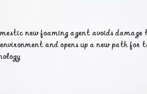 domestic new foaming agent avoids damage to the environment and opens up a new path for technology