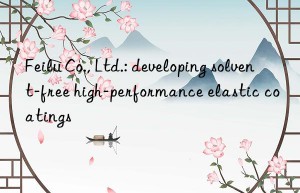 feilu co., ltd.: developing solvent-free high-performance elastic coatings