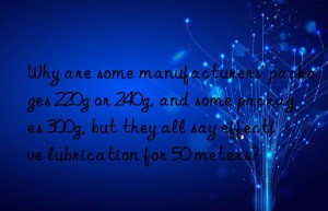 why are some manufacturers’ packages 220g or 240g, and some packages 300g, but they all say effective lubrication for 50 meters?