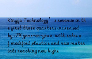 kingfa technology’s revenue in the first three quarters increased by 17% year-on-year, with sales of modified plastics and new materials reaching new highs