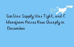 sunsirs: supply was tight, and chloroform prices rose sharply in december
