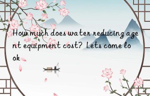 how much does water reducing agent equipment cost?  lets come look